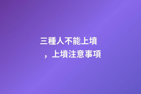 三種人不能上墳，上墳注意事項